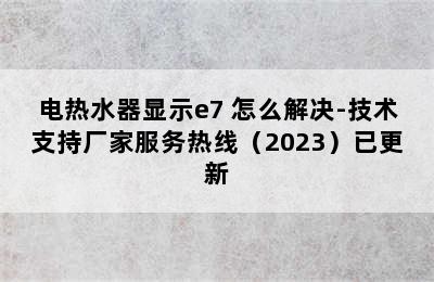 电热水器显示e7 怎么解决-技术支持厂家服务热线（2023）已更新